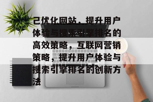 己优化网站,提升用户体验与搜索引擎排名的高效策略,互联网营销策略,提升用户体验与搜索引擎排名的创新方法 己优化网站,提升用户体验与搜索引擎排名的高效策略,互联网营销策略,提升用户体验与搜索引擎排名的创新方法