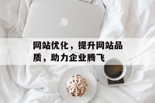 网站优化,提升网站品质,助力企业腾飞 网站优化,提升网站品质,助力企业腾飞