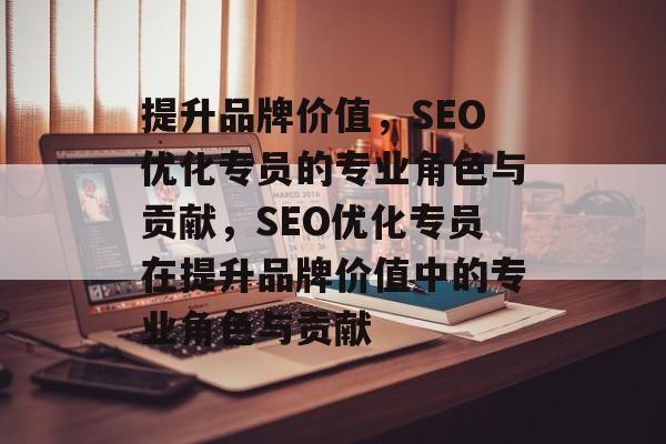 提升品牌价值，SEO优化专员的专业角色与贡献，SEO优化专员在提升品牌价值中的专业角色与贡献