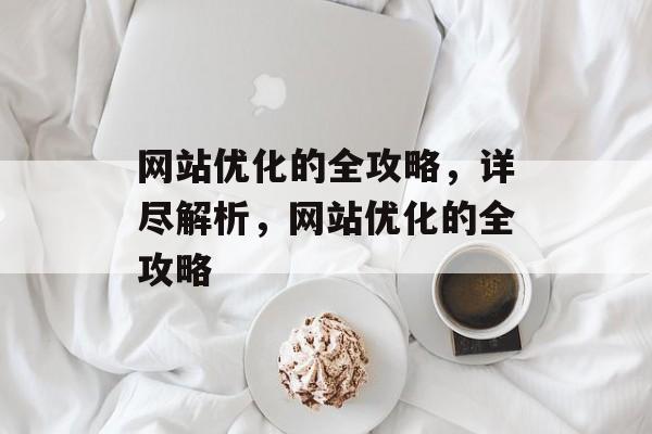 网站优化的全攻略，详尽解析，网站优化的全攻略