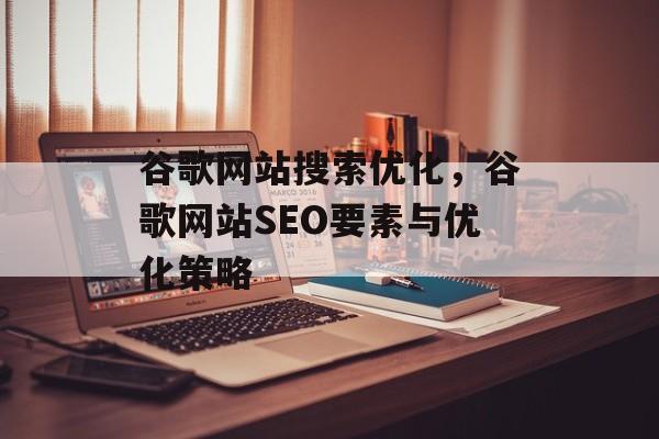 谷歌网站搜索优化，谷歌网站SEO要素与优化策略
