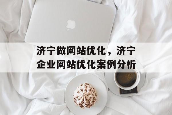 济宁做网站优化，济宁企业网站优化案例分析