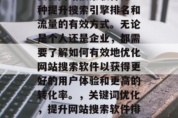 优化网站搜索软件是一种提升搜索引擎排名和流量的有效方式。无论是个人还是企业，都需要了解如何有效地优化网站搜索软件以获得更好的用户体验和更高的转化率。，关键词优化，提升网站搜索软件排名与流量的有效方法