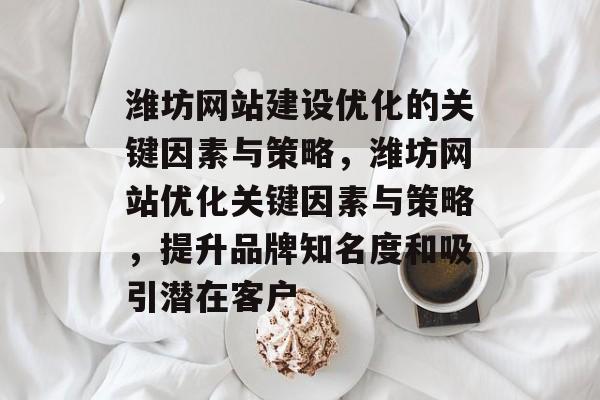潍坊网站建设优化的关键因素与策略，潍坊网站优化关键因素与策略，提升品牌知名度和吸引潜在客户