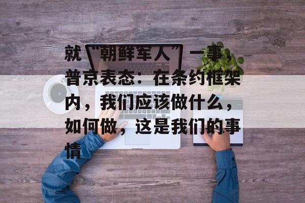 就“朝鲜军人”一事,普京表态:在条约框架内,我们应该做什么,如何做,这是我们的事情 就“朝鲜军人”一事,普京表态:在条约框架内,我们应该做什么,如何做,这是我们的事情
