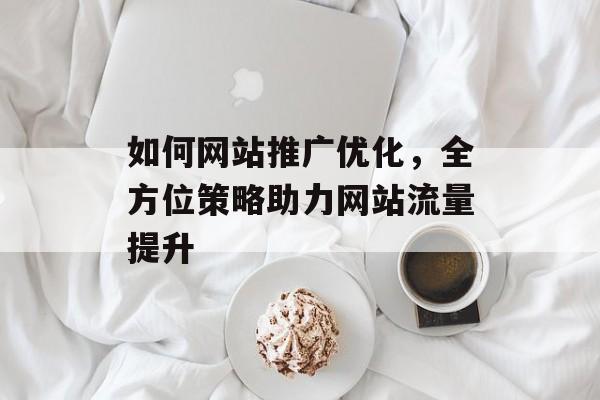 如何网站推广优化,全方位策略助力网站流量提升 如何网站推广优化,全方位策略助力网站流量提升