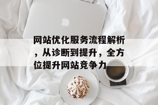 网站优化服务流程解析，从诊断到提升，全方位提升网站竞争力