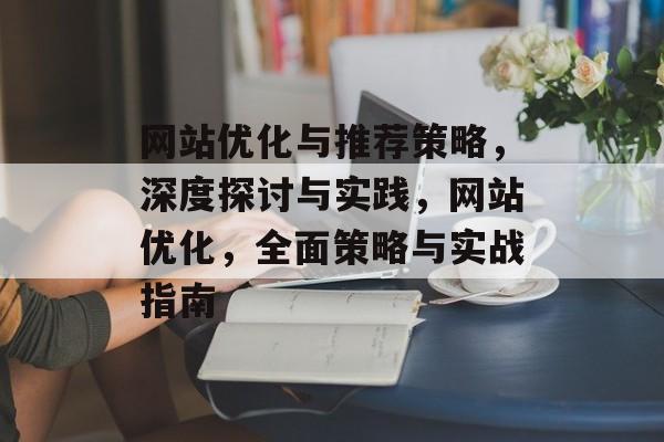 网站优化与推荐策略，深度探讨与实践，网站优化，全面策略与实战指南