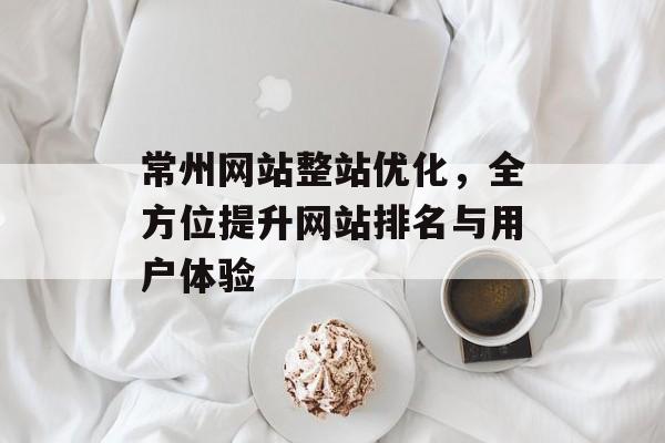常州网站整站优化，全方位提升网站排名与用户体验