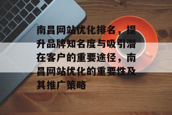 南昌网站优化排名，提升品牌知名度与吸引潜在客户的重要途径，南昌网站优化的重要性及其推广策略