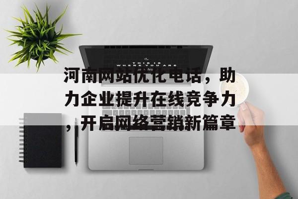 河南网站优化电话,助力企业提升在线竞争力,开启网络营销新篇章 河南网站优化电话,助力企业提升在线竞争力,开启网络营销新篇章