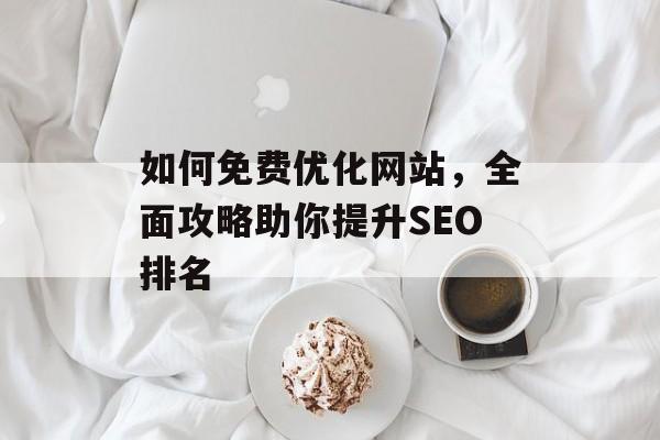 如何免费优化网站,全面攻略助你提升SEO排名 如何免费优化网站,全面攻略助你提升SEO排名