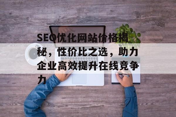 SEO优化网站价格揭秘,性价比之选,助力企业高效提升在线竞争力 SEO优化网站价格揭秘,性价比之选,助力企业高效提升在线竞争力
