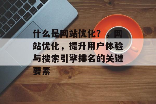 什么是网站优化？，网站优化，提升用户体验与搜索引擎排名的关键要素