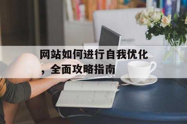 网站如何进行自我优化,全面攻略指南 网站如何进行自我优化,全面攻略指南