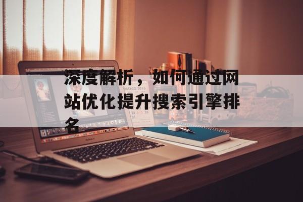 深度解析，如何通过网站优化提升搜索引擎排名