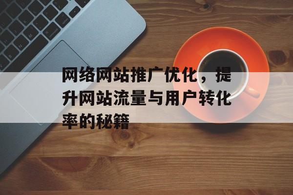 网络网站推广优化，提升网站流量与用户转化率的秘籍