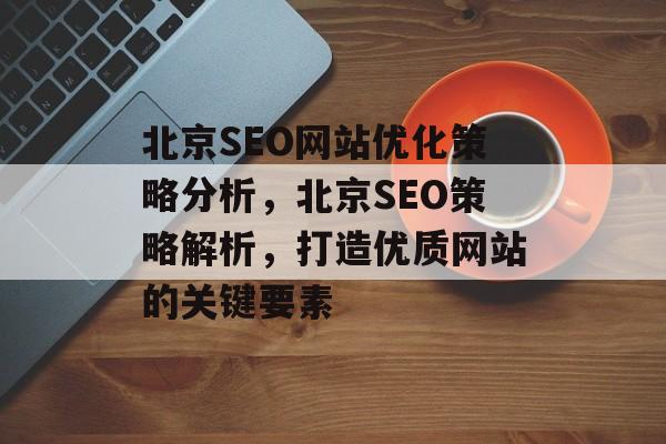北京SEO网站优化策略分析，北京SEO策略解析，打造优质网站的关键要素