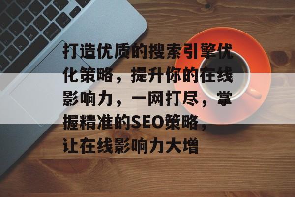 打造优质的搜索引擎优化策略,提升你的在线影响力,一网打尽,掌握精准的SEO策略,让在线影响力大增 打造优质的搜索引擎优化策略,提升你的在线影响力,一网打尽,掌握精准的SEO策略,让在线影响力大增