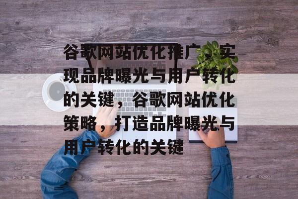 谷歌网站优化推广,实现品牌曝光与用户转化的关键,谷歌网站优化策略,打造品牌曝光与用户转化的关键 谷歌网站优化推广,实现品牌曝光与用户转化的关键,谷歌网站优化策略,打造品牌曝光与用户转化的关键