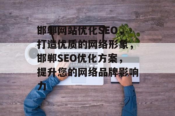 邯郸网站优化SEO，打造优质的网络形象，邯郸SEO优化方案，提升您的网络品牌影响力