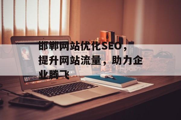 邯郸网站优化SEO，提升网站流量，助力企业腾飞