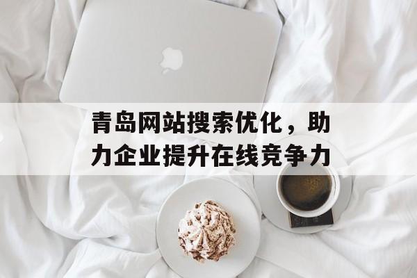 青岛网站搜索优化，助力企业提升在线竞争力