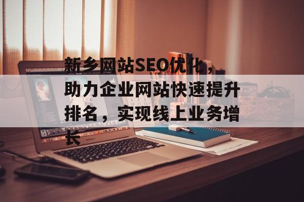 新乡网站SEO优化，助力企业网站快速提升排名，实现线上业务增长