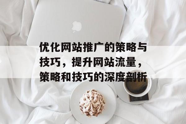 优化网站推广的策略与技巧,提升网站流量,策略和技巧的深度剖析 优化网站推广的策略与技巧,提升网站流量,策略和技巧的深度剖析