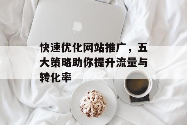 快速优化网站推广,五大策略助你提升流量与转化率 快速优化网站推广,五大策略助你提升流量与转化率
