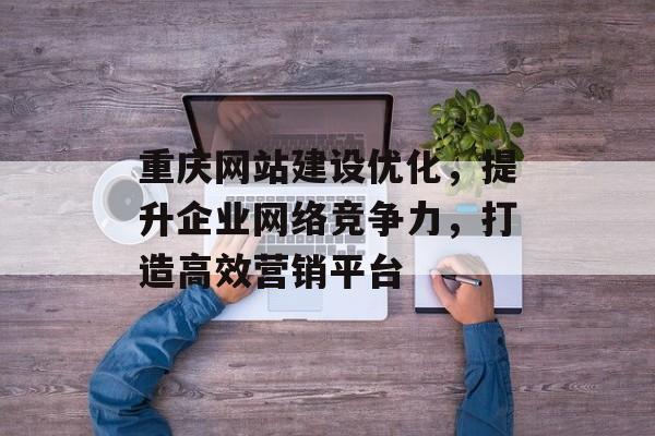 重庆网站建设优化，提升企业网络竞争力，打造高效营销平台