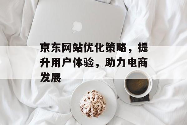 京东网站优化策略，提升用户体验，助力电商发展