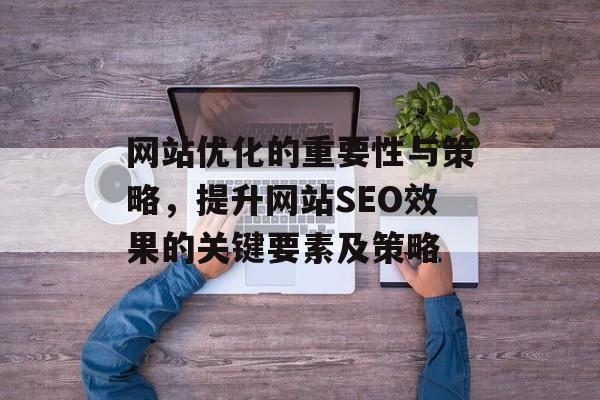 网站优化的重要性与策略,提升网站SEO效果的关键要素及策略 网站优化的重要性与策略,提升网站SEO效果的关键要素及策略