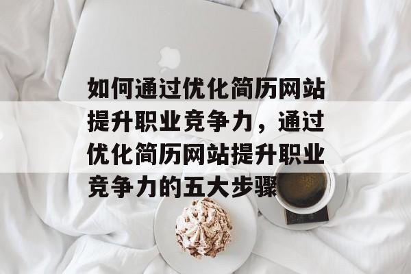 如何通过优化简历网站提升职业竞争力，通过优化简历网站提升职业竞争力的五大步骤