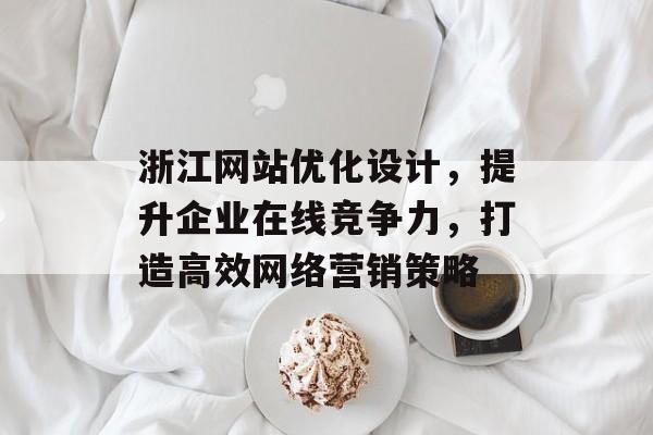 浙江网站优化设计，提升企业在线竞争力，打造高效网络营销策略