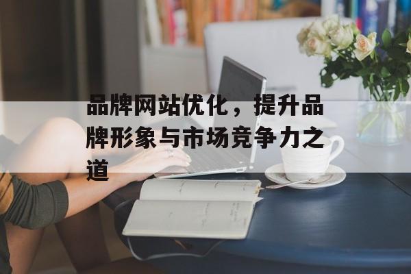品牌网站优化，提升品牌形象与市场竞争力之道