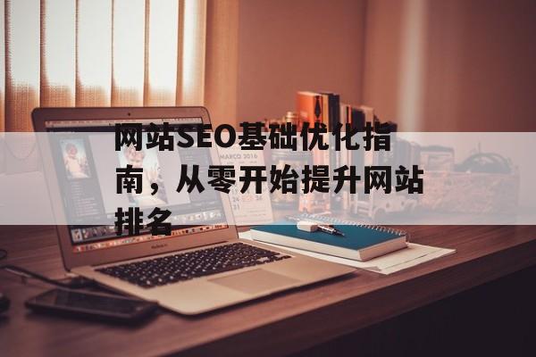 网站SEO基础优化指南,从零开始提升网站排名 网站SEO基础优化指南,从零开始提升网站排名