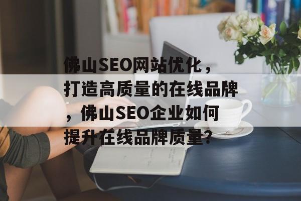 佛山SEO网站优化，打造高质量的在线品牌，佛山SEO企业如何提升在线品牌质量？