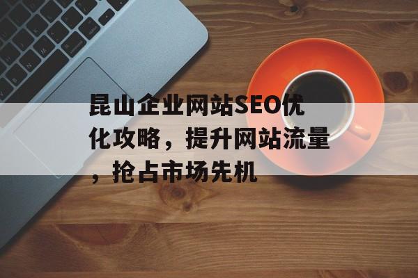 昆山企业网站SEO优化攻略，提升网站流量，抢占市场先机