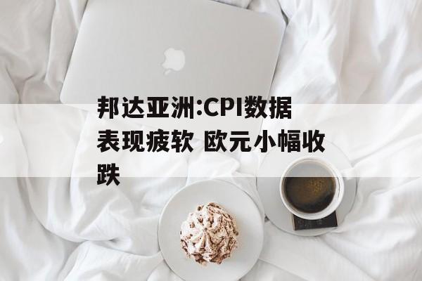 邦达亚洲:CPI数据表现疲软 欧元小幅收跌 邦达亚洲:CPI数据表现疲软 欧元小幅收跌