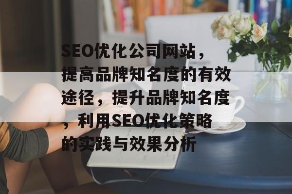 SEO优化公司网站,提高品牌知名度的有效途径,提升品牌知名度,利用SEO优化策略的实践与效果分析 SEO优化公司网站,提高品牌知名度的有效途径,提升品牌知名度,利用SEO优化策略的实践与效果分析
