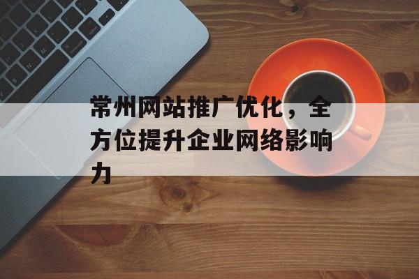 常州网站推广优化,全方位提升企业网络影响力 常州网站推广优化,全方位提升企业网络影响力