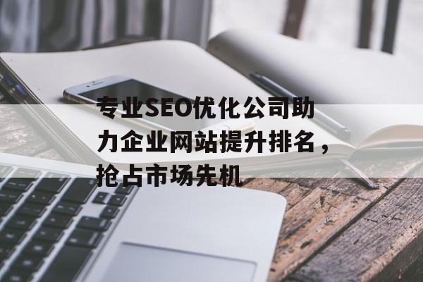 专业SEO优化公司助力企业网站提升排名,抢占市场先机 专业SEO优化公司助力企业网站提升排名,抢占市场先机