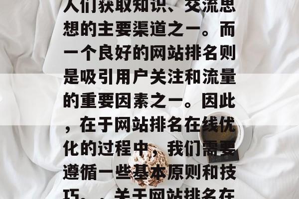 在今天这个信息爆炸的时代,互联网已经成为人们获取知识、交流思想的主要渠道之一。而一个良好的网站排名则是吸引用户关注和流量的重要因素之一。因此,在于网站排名在线优化的过程中,我们需要遵循一些基本原则和技巧。,关于网站排名在线优化的基本原则与技巧 在今天这个信息爆炸的时代,互联网已经成为人们获取知识、交流思想的主要渠道之一。而一个良好的网站排名则是吸引用户关注和流量的重要因素之一。因此,在于网站排名在线优化的过程中,我们需要遵循一些基本原则和技巧。,关于网站排名在线优化的基本原则与技巧