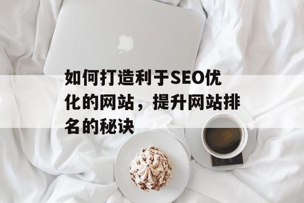 如何打造利于SEO优化的网站,提升网站排名的秘诀 如何打造利于SEO优化的网站,提升网站排名的秘诀