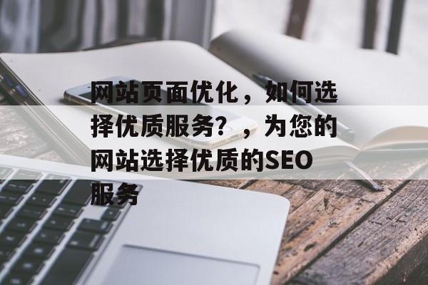 网站页面优化,如何选择优质服务?,为您的网站选择优质的SEO服务 网站页面优化,如何选择优质服务?,为您的网站选择优质的SEO服务