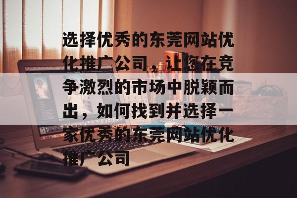 选择优秀的东莞网站优化推广公司,让您在竞争激烈的市场中脱颖而出,如何找到并选择一家优秀的东莞网站优化推广公司 选择优秀的东莞网站优化推广公司,让您在竞争激烈的市场中脱颖而出,如何找到并选择一家优秀的东莞网站优化推广公司