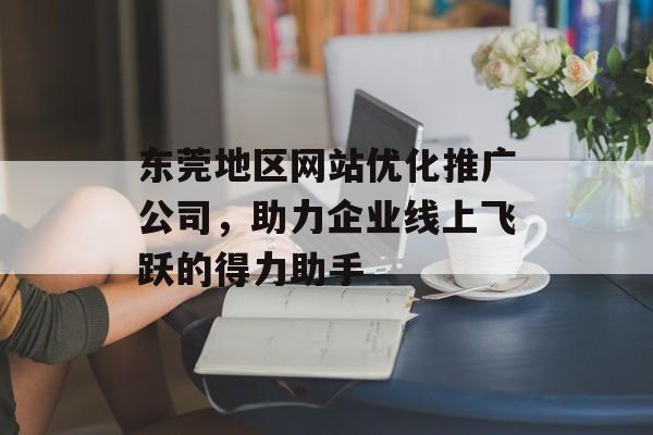 东莞地区网站优化推广公司,助力企业线上飞跃的得力助手 东莞地区网站优化推广公司,助力企业线上飞跃的得力助手
