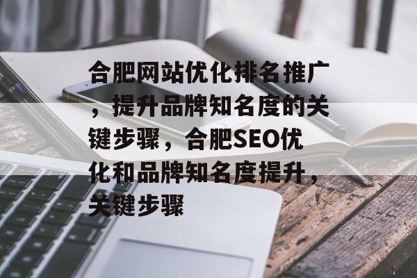 合肥网站优化排名推广,提升品牌知名度的关键步骤,合肥SEO优化和品牌知名度提升,关键步骤 合肥网站优化排名推广,提升品牌知名度的关键步骤,合肥SEO优化和品牌知名度提升,关键步骤