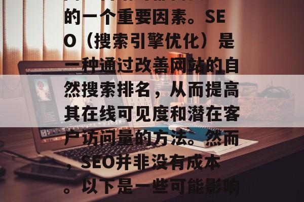 SEO网站优化费用是许多企业和个人在开展网络营销时都需要考虑的一个重要因素。SEO(搜索引擎优化)是一种通过改善网站的自然搜索排名,从而提高其在线可见度和潜在客户访问量的方法。然而,SEO并非没有成本。以下是一些可能影响SEO网站优化费用的因素。,影响SEO网站优化费用的因素分析 SEO网站优化费用是许多企业和个人在开展网络营销时都需要考虑的一个重要因素。SEO(搜索引擎优化)是一种通过改善网站的自然搜索排名,从而提高其在线可见度和潜在客户访问量的方法。然而,SEO并非没有成本。以下是一些可能影响SEO网站优化费用的因素。,影响SEO网站优化费用的因素分析
